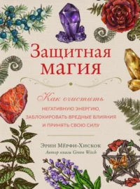 Защитная магия. Как очистить негативную энергию, заблокировать вредные влияния и принять свою силу. МЁРФИ-ХИСКОК Э.
