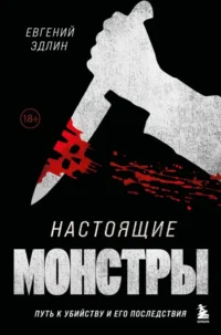 Настоящие монстры. Путь к убийству и его последствия. Евгений Эдлин