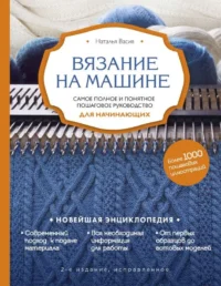 Вязание на машине. Самое полное и понятное пошаговое руководство для начинающих. 2-е издание, исправленное. ВАСИВ Н.В.
