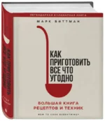 Как приготовить все что угодно. Большая книга рецептов и техник. БИТТМАН М.