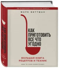 Как приготовить все что угодно. Большая книга рецептов и техник. БИТТМАН М.