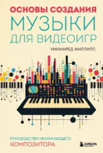 Основы создания музыки для видеоигр. Руководство начинающего композитора. Уинифред Филлипс