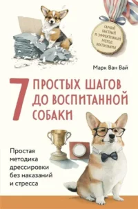 7 простых шагов до воспитанной собаки. Простая методика дрессировки без наказания и стресса. ВАН ВАЙ М.