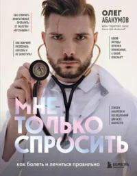 Мне только спросить. Как болеть и лечиться правильно. АБАКУМОВ О.А.