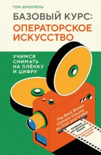 Базовый курс: Операторское искусство. Учимся снимать на плёнку и цифру. Том Шроппель