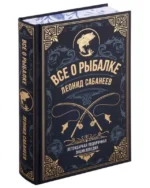 Все о рыбалке. Легендарная подарочная энциклопедия. САБАНЕЕВ Л.П.