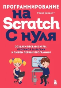 Программирование на Scratch с нуля. Создаем веселые игры, охотимся за багами и пишем первые программы!. Рейна Бердитт