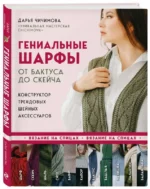 Гениальные шарфы. От бактуса до скейча. Конструктор трендовых шейных аксессуаров. ЧИЧИМОВА Д.С.