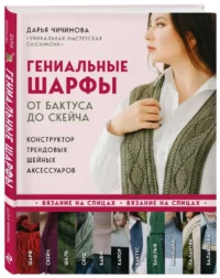 Гениальные шарфы. От бактуса до скейча. Конструктор трендовых шейных аксессуаров. ЧИЧИМОВА Д.С.