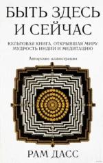 Быть здесь и сейчас. Культовая книга, открывшая миру мудрость Индии и медитацию. Рам Дасс