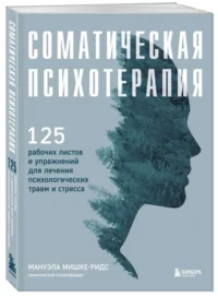 Соматическая психотерапия. 125 рабочих листов и упражнений для лечения психологических травм и стресса. МИШКЕ-РИДС М.