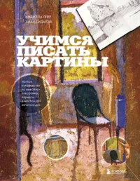 Учимся писать картины. Полное руководство по живописи акварелью, акрилом и маслом для начинающих. Айан Сидауэй, Анджела Гейр