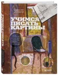 Учимся писать картины. Полное руководство по живописи акварелью, акрилом и маслом для начинающих — Живопись, рисование