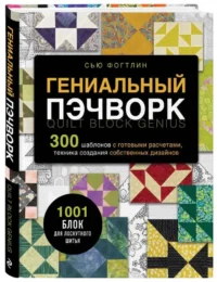 Гениальный пэчворк. 300 шаблонов с готовыми расчетами, техника создания собственных дизайнов. 1001 блок для лоскутного шитья — Рукоделие