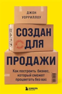 Создан для продажи. Как построить бизнес, который сможет процветать без вас. УОРРИЛЛОУ Д.