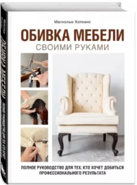 Обивка мебели своими руками. Полное руководство для тех, кто хочет добиться профессионального результата — Строительство, ремонт, ремесла
