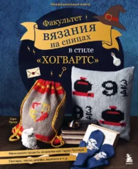 Факультет вязания на спицах в стиле Хогвартс. Магические проекты из вселенной Гарри Поттера. Неофициальная книга. Сара Приер