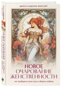 Новое очарование женственности. Как пробудить свою силу и сберечь любовь. АНДЕЛИН ФОРСАЙТ Д.