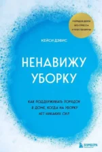 Ненавижу уборку. Как поддерживать порядок в доме, когда на уборку нет никаких сил. КЕЙСИ Д.