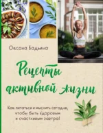 Рецепты активной жизни. Как питаться и мыслить сегодня, чтобы быть здоровым и счастливым завтра!. Оксана Бадьина