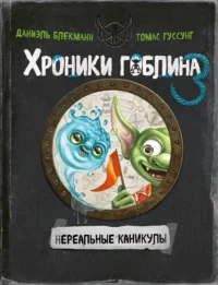Хроники гоблина. Книга 3. Нереальные каникулы. Даниэль Блекманн, Томас Гуссунг