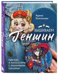 Вышиваем Геншин: одежда и аксессуары с любимыми героями!. КОЛПАКОВА А.Е.