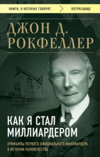 Как я стал миллиардером. Принципы первого официального миллиардера в истории человечества. РОКФЕЛЛЕР Д.