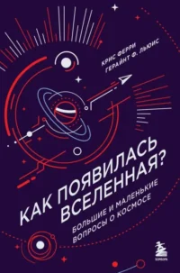 Как появилась Вселенная? Большие и маленькие вопросы о космосе. Герайнт Фрэнсис Льюис, Крис Ферри
