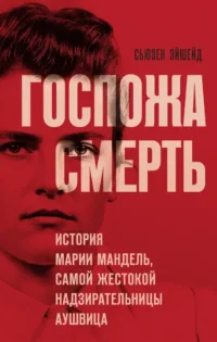 Госпожа Смерть. История Марии Мандель, самой жестокой надзирательницы Аушвица. Сьюзен Эйшейд