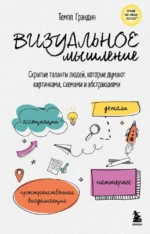 Визуальное мышление. Скрытые таланты людей, которые думают картинками, схемами и абстракциями. Темпл Грандин