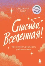 Спасибо, Вселенная! Как заставить реальность работать на вас. Анджана Гилл