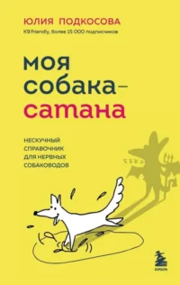 Моя собака - сатана. Нескучный справочник для нервных собаководов. ПОДКОСОВА Ю.К.