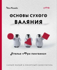 Основы сухого валяния. Ателье Три пингвина. Самый милый и понятный самоучитель. Моэ Кавабэ