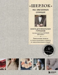 ШЕРЛОК на звездных спицах. Книга для вязальных гурманов. Уникальные модели в стиле культового сериала от звезд вязального мира!