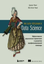 Как быть успешным в Data Science. Эффективное управление проектами и развитие профессиональной команды. Цзикэ Чонг, Юэ Кэти Чанг