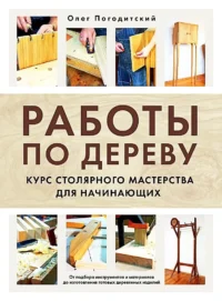 Работы по дереву. Курс столярного мастерства для начинающих. Олег Погодитский