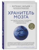 Хранитель мозга. Как защитить свой мозг от разрушения и истощения и жить полной и здоровой жизнью. УИЛЬЯМ Э.