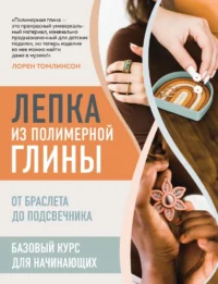Лепка из полимерной глины. От браслета до подсвечника. Базовый курс для начинающих. Лорен Томлинсон