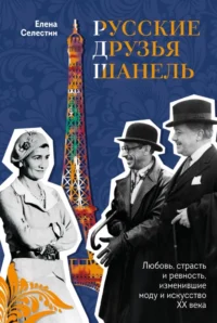 Русские друзья Шанель. Любовь, страсть и ревность, изменившие моду и искусство XX века. Елена Селестин