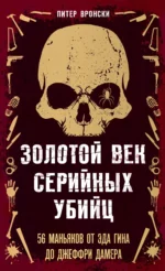 Золотой век серийных убийц. 56 маньяков от Эда Гина до Джеффри Дамера. Питер Вронски