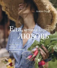 Еда, которая дарит любовь. Осознанное питание во благо здоровья и гармонии. Алёна Гера