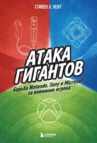 Атака гигантов: Борьба Nintendo, Sony и Microsoft за внимание игрока. Стивен Л. Кент