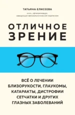 Отличное зрение. Всё о лечении близорукости, глаукомы, катаракты, дистрофии сетчатки и других глазных заболеваний. Татьяна Елисеева
