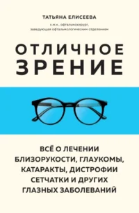 Отличное зрение. Всё о лечении близорукости, глаукомы, катаракты, дистрофии сетчатки и других глазных заболеваний. Татьяна Елисеева