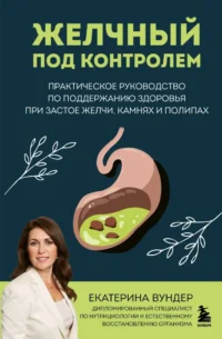 Желчный под контролем. Практическое руководство по поддержанию здоровья при застое желчи, камнях и полипах. Екатерина Вундер