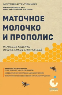 Маточное молочко и прополис. Народные рецепты против любых заболеваний. КОРКУЛЕНКО И.Т.