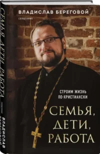 Семья, дети, работа. Строим жизнь по-христиански. БЕРЕГОВОЙ В.