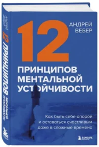 12 принципов ментальной устойчивости. Как быть себе опорой и оставаться счастливым даже в сложные времена. ВЕБЕР А.А.