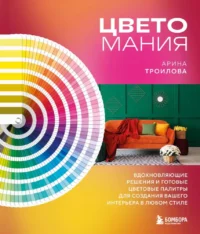 Цветомания. Вдохновляющие решения и готовые цветовые палитры для создания вашего интерьера в любом стиле. Арина Троилова