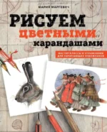 Рисуем цветными карандашами. Мастер-классы и упражнения для начинающих художников. МАРГЕВИЧ М.Л.